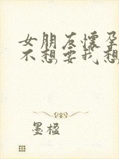 女朋友怀孕了她不想要我想要怎么办