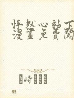 怦然心动下拉式漫画免费阅读全集