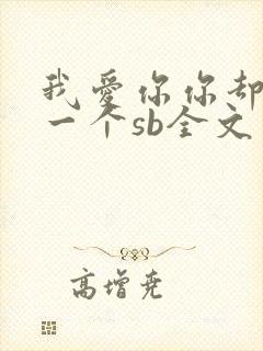 我爱你你却爱着一个sb全文免费阅读