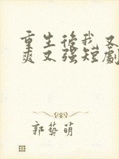 重生后我又飒又爽又强短剧大结局免费观看