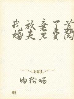 我放弃了首长未婚夫免费阅读