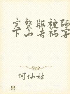 完整版被师父赶下山去祸害师姐