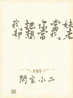 我把你当妹妹你却想当我老婆