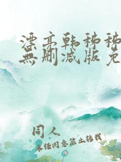 漂亮韩秭秭韩漫无删减版免费下载