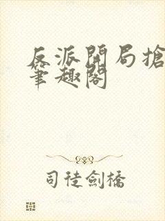 反派开局抢校花笔趣阁