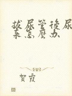 拔尿管后尿不出来怎么办