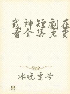 武神短剧在线观看全集免费播放