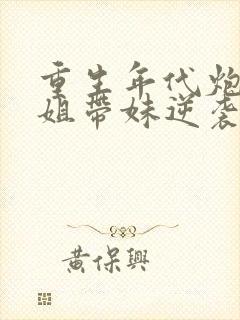 重生年代炮灰长姐带妹逆袭免费阅读