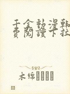 千金动漫韩漫免费阅读下拉式