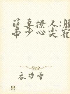 萌妻撩人:腹黑帝少心尖宠