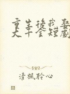 重生后我娶了老大千金短剧