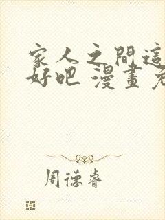 家人之间这样不好吧 漫画免费阅读