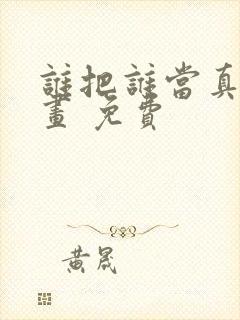 谁把谁当真 漫画 免费