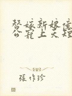 替嫁新娘亿万老公宠上天短剧免费观看全集