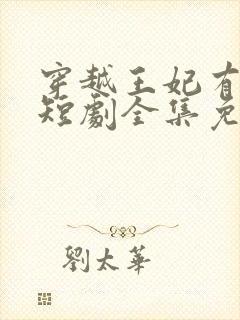 穿越王妃有点野短剧全集免费观看