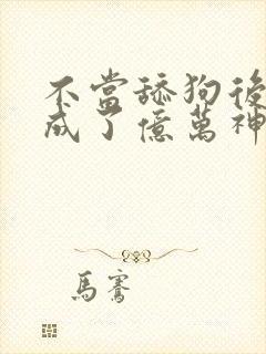 不当舔狗后,我成了亿万神豪漫画免费