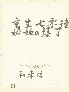 重生七零后小媳妇她a爆了