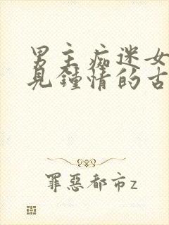 男主痴迷女主一见钟情的古言