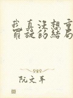 我真没想重生啊罗旋的结局