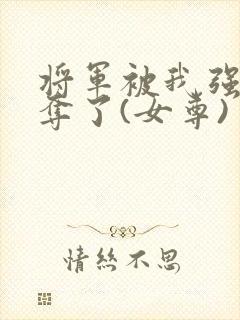 将军被我强取豪夺了(女尊)
