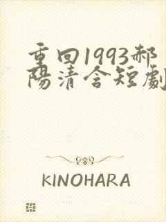 重回1993郝阳清含短剧全集免费