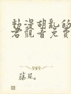 动漫胡乱的深见君观看免费