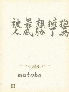 被最想拥抱的男人威胁了无删减动漫