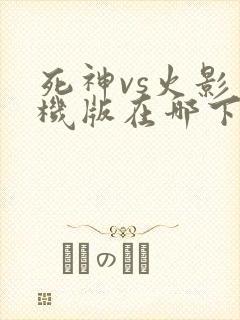 死神vs火影手机版在哪下