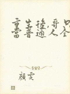 重生后,哥只想当普通人全文免费阅读