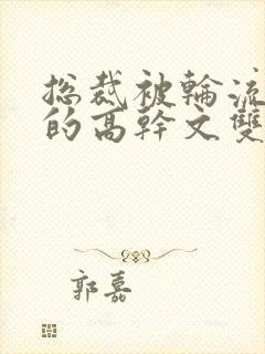 总裁被轮流欺负的高干文双男主