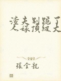 渣夫别跪了,夫人嫁顶级大佬显怀啦正版