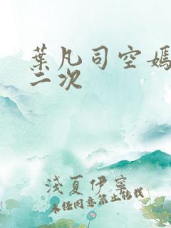 叶凡司空嫣然等二次