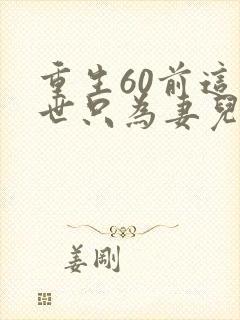 重生60前这一世只为妻儿免费观看