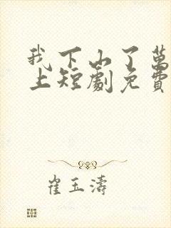 我下山了万人之上短剧免费观看