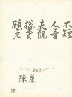 顾总夫人不好惹免费观看短剧