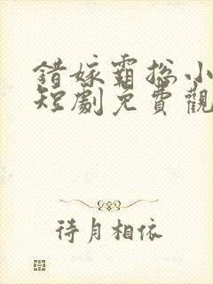 错嫁霸总小甜妻短剧免费观看