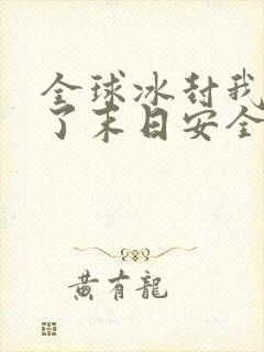 全球冰封我打造了末日安全屋小说无删减