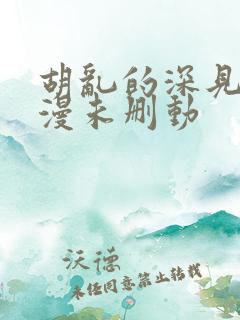 胡乱的深见君动漫未删动