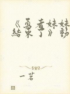 《勇者妹妹冒险结束了》动漫免费看