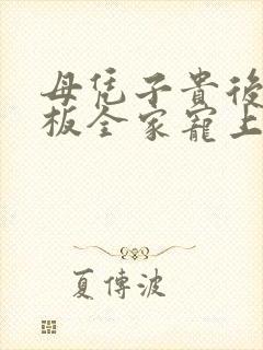 母凭子贵后被老板全家宠上天视频