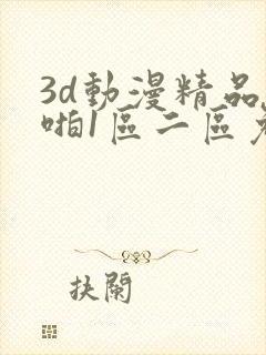 3d动漫精品啪啪1区二区免费