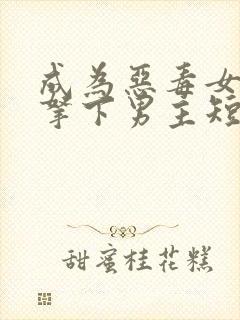 成为恶毒女配之拿下男主短剧