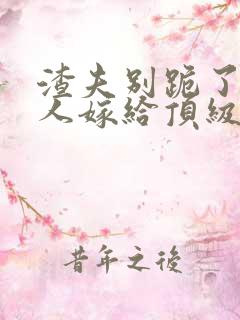 渣夫别跪了,夫人嫁给顶级大佬啦