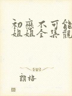 初恋不可能是亲姐姐全集观看动漫免费