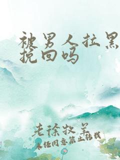 被男人拉黑还能挽回吗