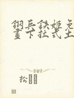 钢兵铁姬免费漫画下拉式土豪漫画