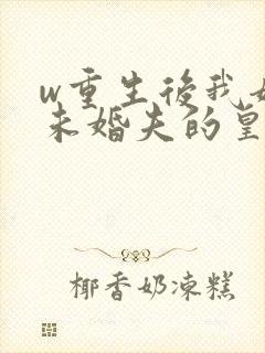 w重生后我嫁了未婚夫的皇叔》小说