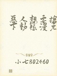 恶人想要抢救一下动态漫免费完整版