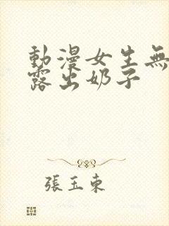 动漫女生无遮挡露出奶子