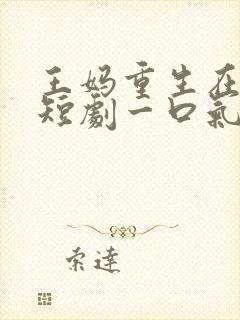 王妈重生在霸总短剧一口气看完